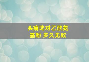 头痛吃对乙酰氨基酚 多久见效